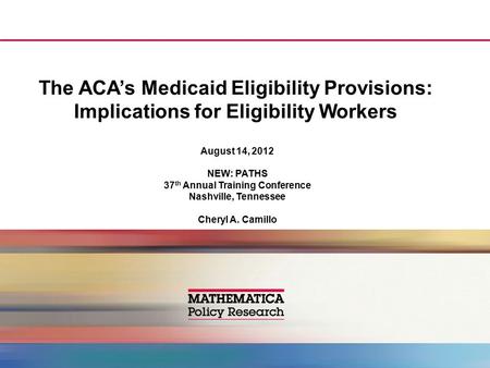 The ACA’s Medicaid Eligibility Provisions: Implications for Eligibility Workers August 14, 2012 NEW: PATHS 37 th Annual Training Conference Nashville,