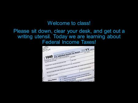 Welcome to class! Please sit down, clear your desk, and get out a writing utensil. Today we are learning about Federal Income Taxes!