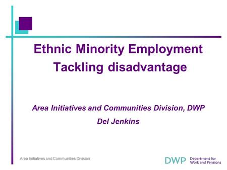 Area Initiatives and Communities Division Ethnic Minority Employment Tackling disadvantage Area Initiatives and Communities Division, DWP Del Jenkins.