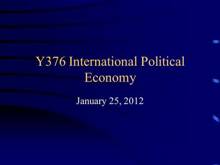 Y376 International Political Economy January 25, 2012.