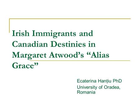 Irish Immigrants and Canadian Destinies in Margaret Atwood’s “Alias Grace” Ecaterina Hanţiu PhD University of Oradea, Romania.