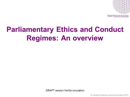 Parliamentary Ethics and Conduct Regimes: An overview DRAFT version: Not for circulation © Global Partners and Associates 2010.