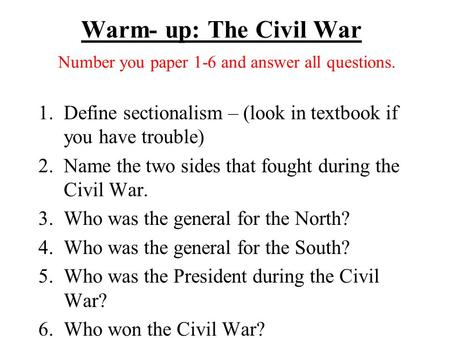 Warm- up: The Civil War Number you paper 1-6 and answer all questions. 1.Define sectionalism – (look in textbook if you have trouble) 2.Name the two sides.