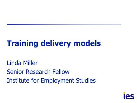 Training delivery models Linda Miller Senior Research Fellow Institute for Employment Studies.