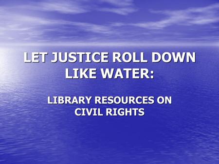 LET JUSTICE ROLL DOWN LIKE WATER: LIBRARY RESOURCES ON CIVIL RIGHTS.