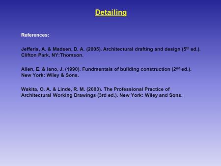 Detailing References: Jefferis, A. & Madsen, D. A. (2005). Architectural drafting and design (5 th ed.). Clifton Park, NY:Thomson. Allen, E. & Iano, J.