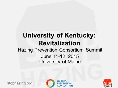 Stophazing.org University of Kentucky: Revitalization Hazing Prevention Consortium Summit June 11-12, 2015 University of Maine.