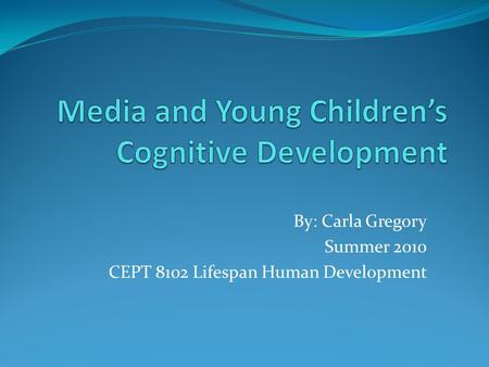 By: Carla Gregory Summer 2010 CEPT 8102 Lifespan Human Development.