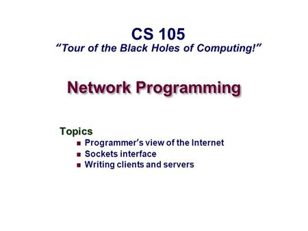 Network Programming Topics Programmer’s view of the Internet Sockets interface Writing clients and servers CS 105 “Tour of the Black Holes of Computing!”