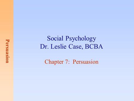 Persuasion Social Psychology Dr. Leslie Case, BCBA Chapter 7: Persuasion.