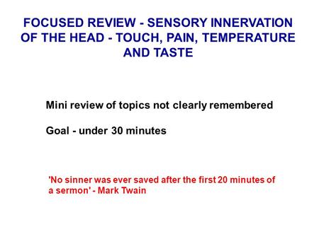 FOCUSED REVIEW - SENSORY INNERVATION OF THE HEAD - TOUCH, PAIN, TEMPERATURE AND TASTE Mini review of topics not clearly remembered Goal - under 30 minutes.