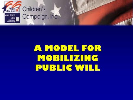 A MODEL FOR MOBILIZING PUBLIC WILL This presentation is copyrighted by Children’s Campaign, Inc. No reproduction or reuse is authorized without the expressed.