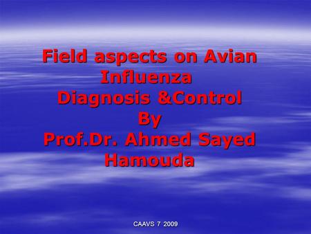 Field aspects on Avian Influenza Diagnosis &Control By Prof.Dr. Ahmed Sayed Hamouda CAAVS 7 2009.