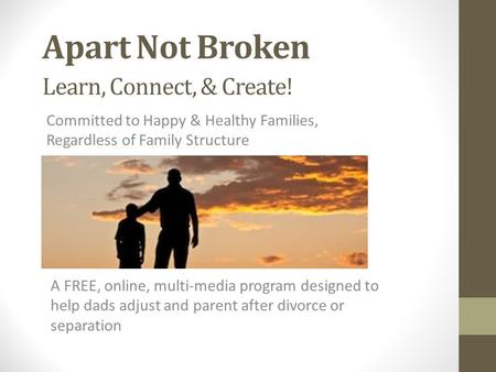 Apart Not Broken Committed to Happy & Healthy Families, Regardless of Family Structure Learn, Connect, & Create! A FREE, online, multi-media program designed.