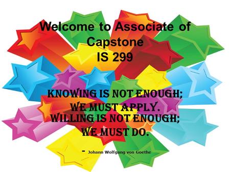 Welcome to Associate of Capstone IS 299 Knowing is not enough; we must apply. Willing is not enough; we must do. - Johann Wolfgang von Goethe.