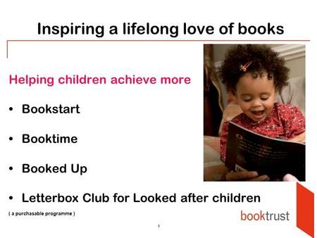 1 Inspiring a lifelong love of books Helping children achieve more Bookstart Booktime Booked Up Letterbox Club for Looked after children ( a purchasable.