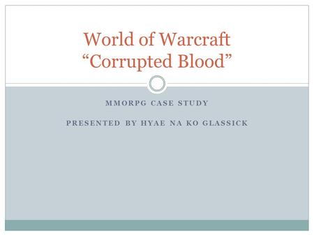 MMORPG CASE STUDY PRESENTED BY HYAE NA KO GLASSICK World of Warcraft “Corrupted Blood”