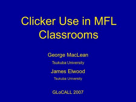 Clicker Use in MFL Classrooms George MacLean Tsukuba University James Elwood Tsukuba University GLoCALL 2007.