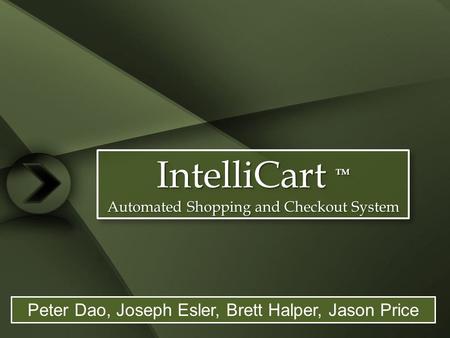 IntelliCart TM Automated Shopping and Checkout System IntelliCart TM Automated Shopping and Checkout System Peter Dao, Joseph Esler, Brett Halper, Jason.