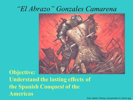 “El Abrazo” Gonzales Camarena Objective: Understand the lasting effects of the Spanish Conquest of the.