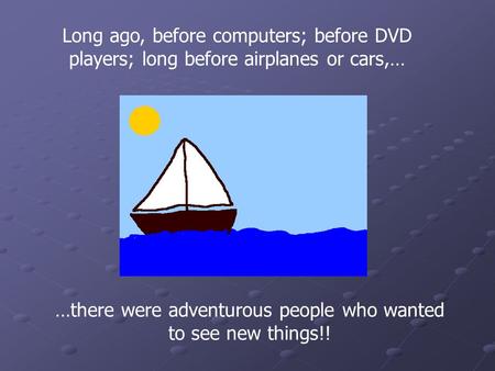 Long ago, before computers; before DVD players; long before airplanes or cars,… …there were adventurous people who wanted to see new things!!