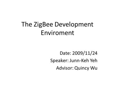 The ZigBee Development Enviroment Date: 2009/11/24 Speaker: Junn-Keh Yeh Advisor: Quincy Wu.