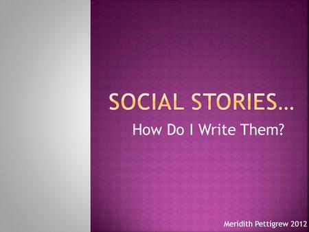 How Do I Write Them? Meridith Pettigrew 2012.  Developed by Carol Gray and as defined by her website a social story describes a situation, skill, or.