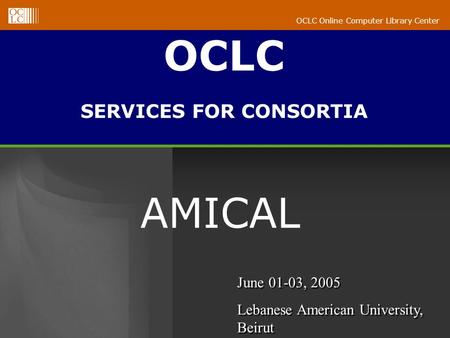 OCLC Online Computer Library Center AMICAL OCLC SERVICES FOR CONSORTIA June 01-03, 2005 Lebanese American University, Beirut June 01-03, 2005 Lebanese.