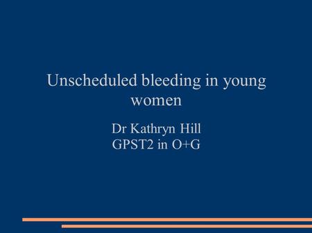 Unscheduled bleeding in young women Dr Kathryn Hill GPST2 in O+G.