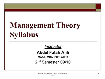 Afifi, UP, Management Theory, 2nd Semester 09/10 1 Management Theory Syllabus Instructor Abdel Fatah Afifi MA&T, MBA, PCT, ACPA 2 nd Semester 09/10.