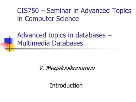 CIS750 – Seminar in Advanced Topics in Computer Science Advanced topics in databases – Multimedia Databases V. Megalooikonomou Introduction.