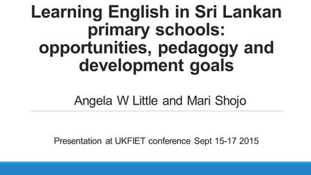 Learning English in Sri Lankan primary schools: opportunities, pedagogy and development goals Presentation at UKFIET conference Sept 15-17 2015 Angela.