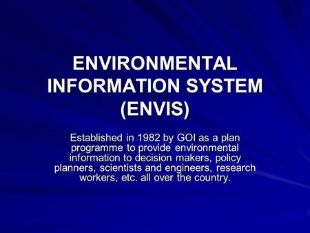 ENVIRONMENTAL INFORMATION SYSTEM (ENVIS) Established in 1982 by GOI as a plan programme to provide environmental information to decision makers, policy.