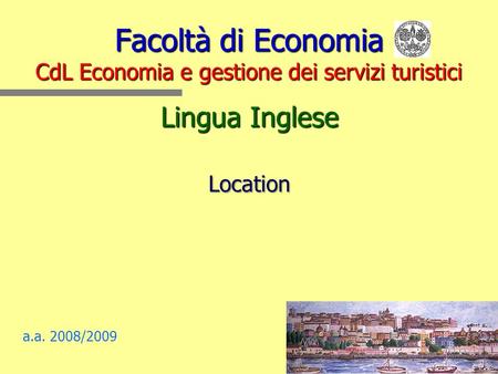 Facoltà di Economia CdL Economia e gestione dei servizi turistici Lingua Inglese Location a.a. 2008/2009.