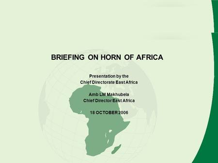 BRIEFING ON HORN OF AFRICA Presentation by the Chief Directorate East Africa Amb LM Makhubela Chief Director East Africa 18 OCTOBER 2006.