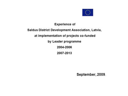 Experience of Saldus District Development Association, Latvia, at implementation of projects co-funded by Leader programme 2004-2006 2007-2013 September,