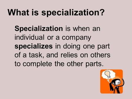 What is specialization? Specialization is when an individual or a company specializes in doing one part of a task, and relies on others to complete the.