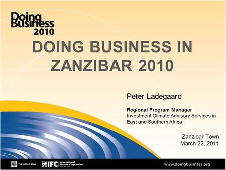 1 DOING BUSINESS IN ZANZIBAR 2010 Zanzibar Town March 22, 2011 Peter Ladegaard Regional Program Manager Investment Climate Advisory Services in East and.