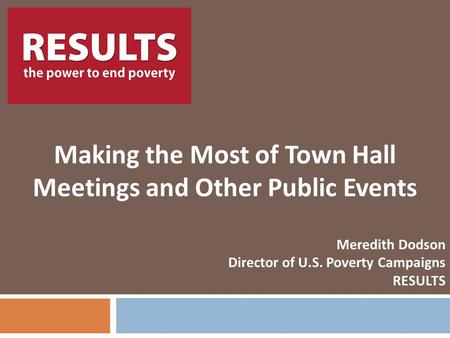 RESULTS Making the Most of Town Hall Meetings and Other Public Events Meredith Dodson Director of U.S. Poverty Campaigns RESULTS.