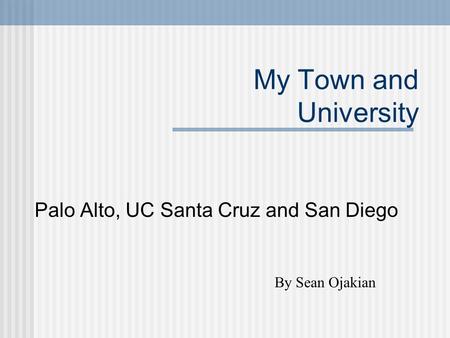 My Town and University Palo Alto, UC Santa Cruz and San Diego By Sean Ojakian.