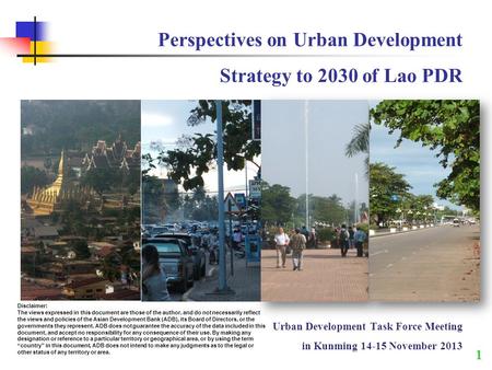 Perspectives on Urban Development Strategy to 2030 of Lao PDR Urban Development Task Force Meeting in Kunming 14-15 November 2013 1 Disclaimer: The views.