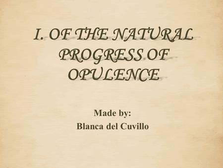 Made by: Blanca del Cuvillo I. OF THE NATURAL PROGRESS OF OPULENCE.