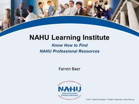 NAHU Learning Institute Know How to Find NAHU Professional Resources Farren Baer © 2011, National Association of Health Underwriters www.nahu.org.