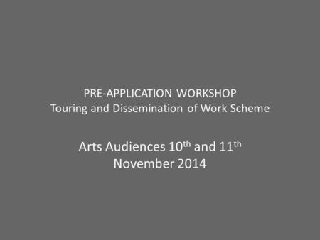 PRE-APPLICATION WORKSHOP Touring and Dissemination of Work Scheme Arts Audiences 10 th and 11 th November 2014.