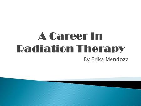 By Erika Mendoza. Thesis: The career that I am pursuing is Radiology but my goal is to become a Radiation therapist to work with children.  Radiation.