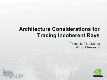 Architecture Considerations for Tracing Incoherent Rays Timo Aila, Tero Karras NVIDIA Research.