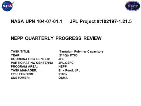 NASA UPN 104-07-01.1 JPL Project #:102197-1.21.5 NEPP QUARTERLY PROGRESS REVIEW TASK TITLE: Tantalum Polymer Capacitors YEAR: 2 nd Qtr FY05 COORDINATING.
