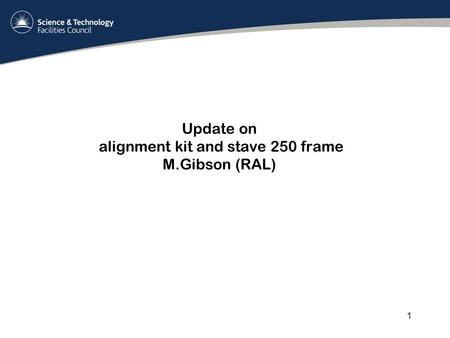 Update on alignment kit and stave 250 frame M.Gibson (RAL) 1.