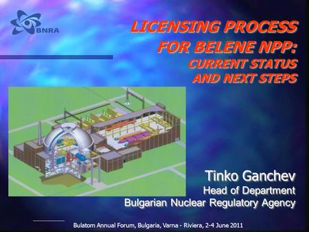 Bulatom Annual Forum, Bulgaria, Varna - Riviera, 2-4 June 2011 LICENSING PROCESS FOR BELENE NPP: CURRENT STATUS AND NEXT STEPS Tinko Ganchev Head of Department.