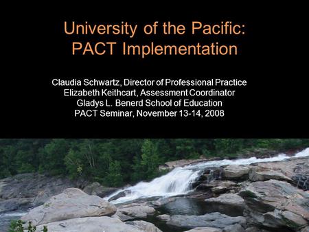 University of the Pacific: PACT Implementation Claudia Schwartz, Director of Professional Practice Elizabeth Keithcart, Assessment Coordinator Gladys L.